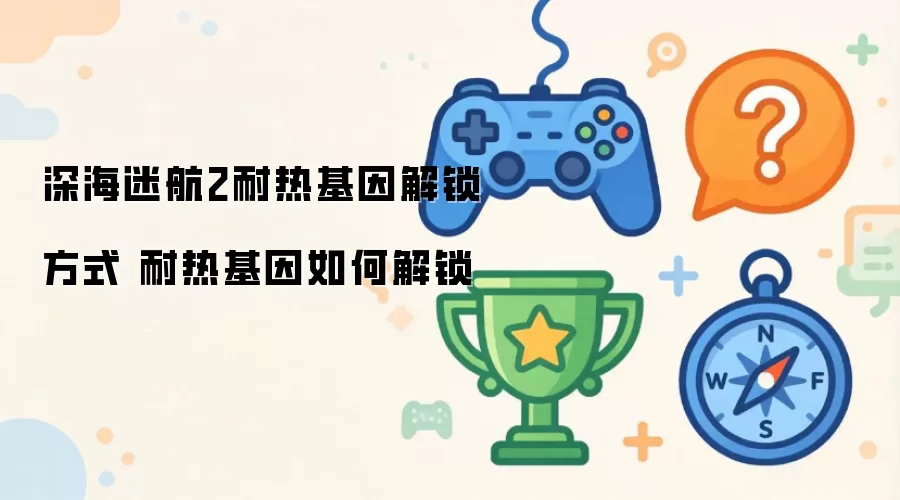 深海迷航2耐热基因解锁方式 耐热基因怎样解锁