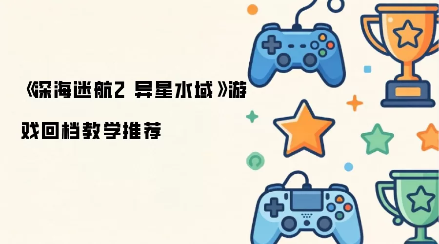 深海迷航2 异星水域 游戏回档教学推荐