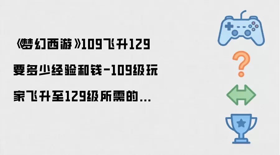 109级玩家飞升至129级所需的经验-《梦幻西游》109飞升129要多少经验和钱