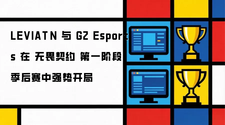LEVIATÁN 与 G2 Esports 在无畏契约第一阶段季后赛强势开局