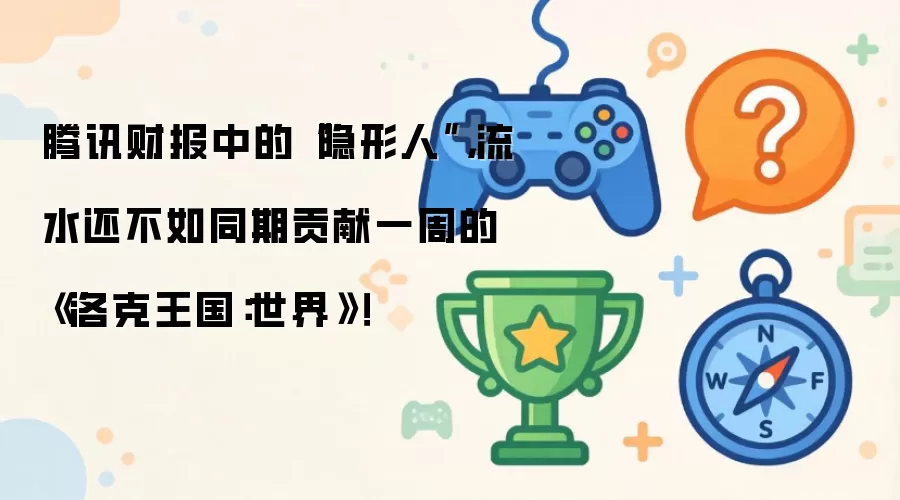 腾讯财报中的“隐形人”：流水还不如同期贡献一周的《洛克王国：世界》！