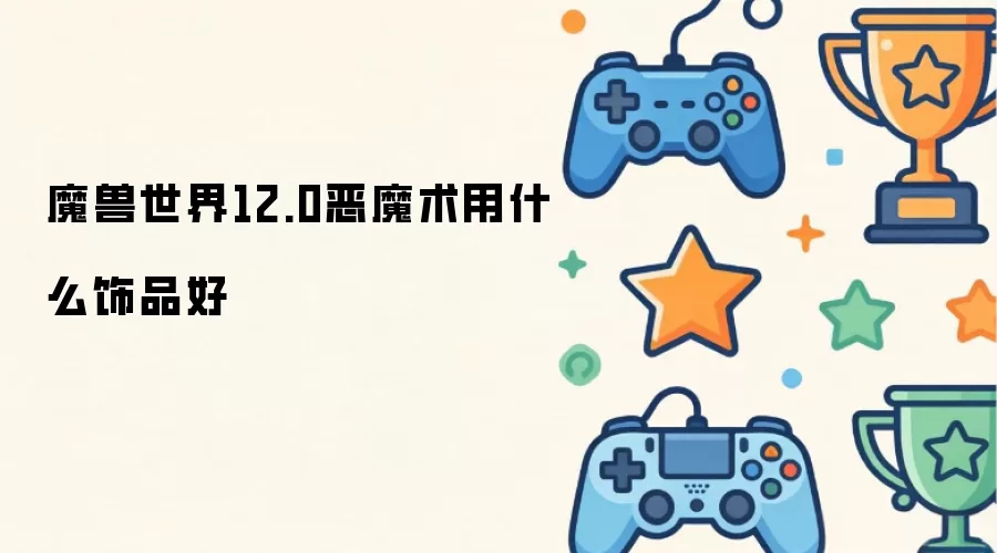 魔兽世界12.0恶魔术饰品选什么好
