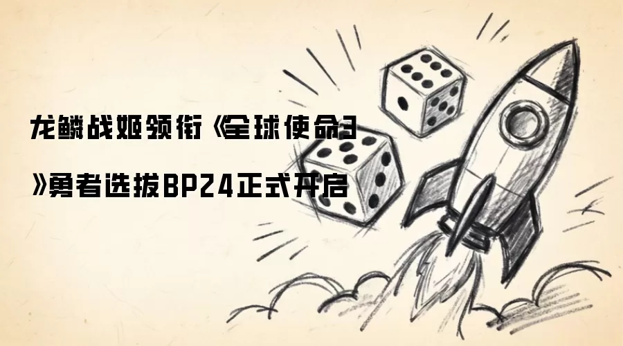 龙鳞战姬率领《全球使命3》勇者选拔BP24正式开启