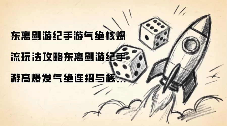 东离剑游纪手游气绝核爆流玩法指南东离剑游纪手游高爆发气绝连招与核爆伤害要诀