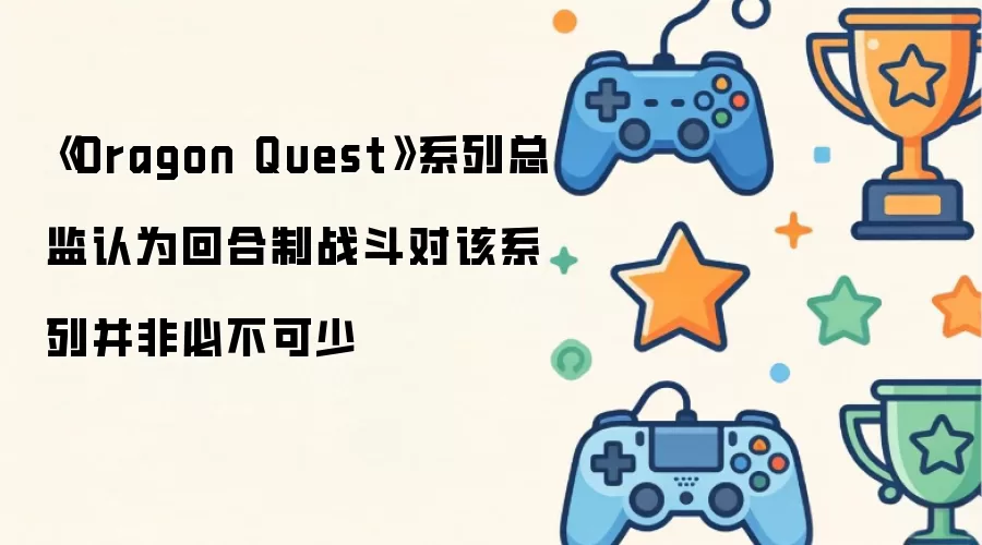 Dragon Quest系列总监认为回合制战斗对该系列并非必不可少