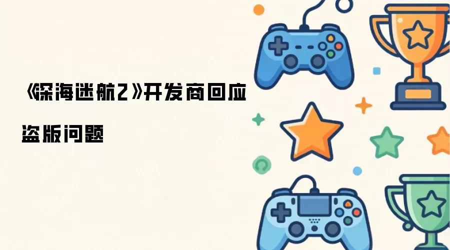 深海迷航2开发商回应盗版问题
