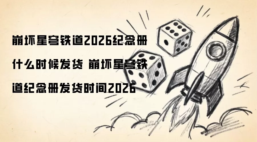 崩坏星穹铁道2026纪念册何时发货 崩坏星穹铁道纪念册发货时间2026