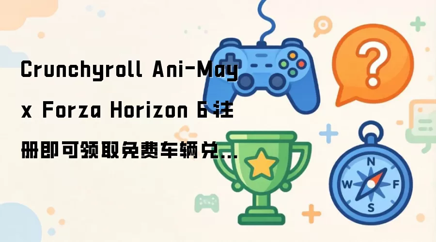 Crunchyroll Ani-May x Forza Horizon 6：注册即可获取免费车辆兑换券