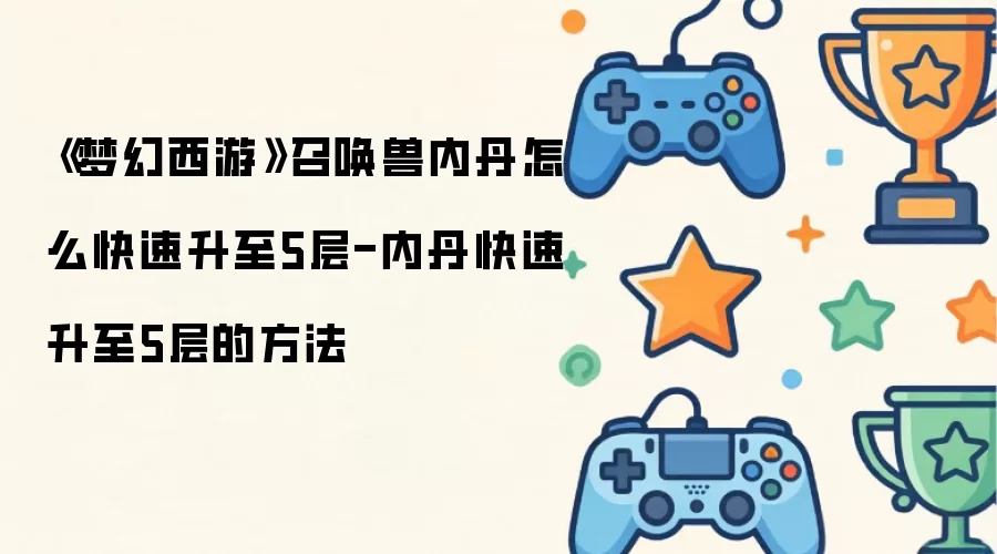 梦幻西游召唤兽内丹怎么快速升至5层-内丹快速升至5层的方法