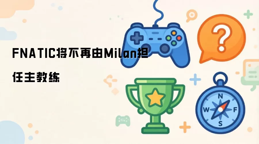 Milan将不再担任FNATIC主教练