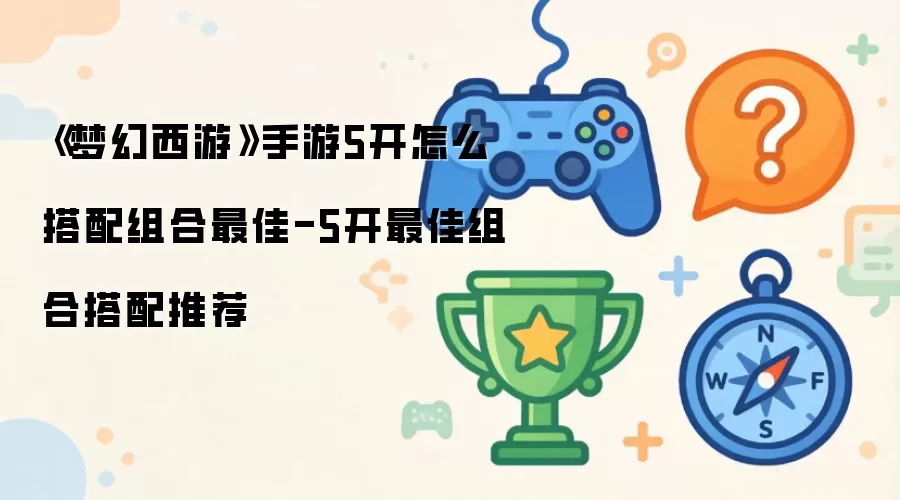 《梦幻西游》手游5开如何搭配组合最佳 - 5开最佳组合搭配推荐