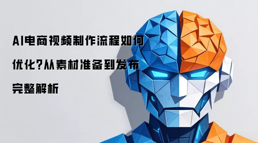AI电商视频制作流程怎样优化？从素材准备到发布全面解析
