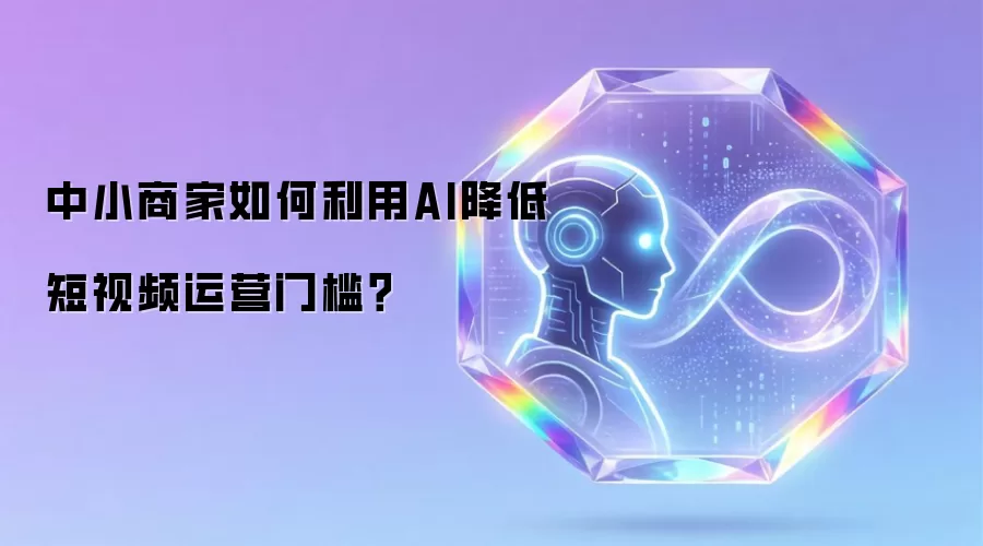 中小商家怎样利用AI降低短视频运营门槛？