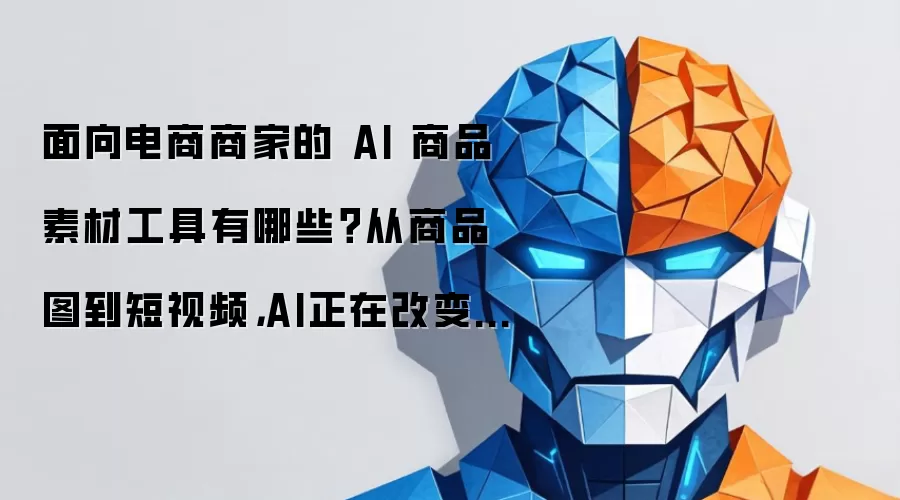 面向电商商家的 AI 商品素材工具怎么选？从商品图到短视频，AI正在重塑电商内容生产方式