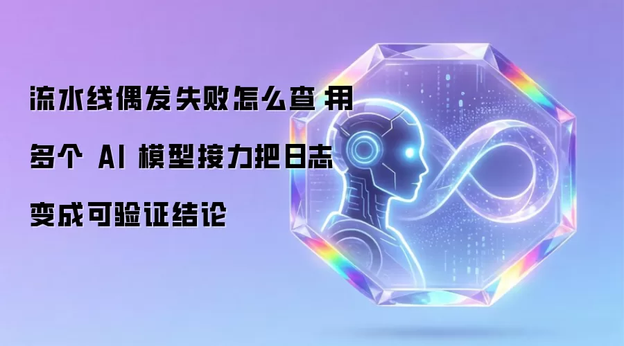流水线偶发失败如何排查：让多个 AI 模型接力将日志转为可验证结论