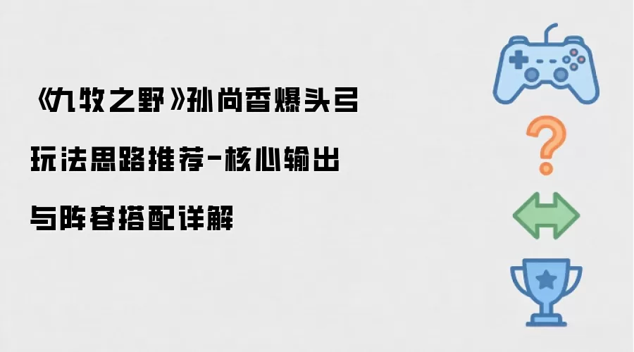 《九牧之野》孙尚香爆头弓实战思路推荐-核心输出与阵容配置详解