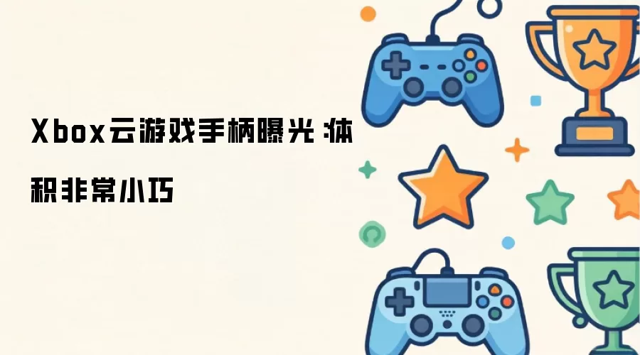 Xbox云游戏手柄曝光：体积十分小巧