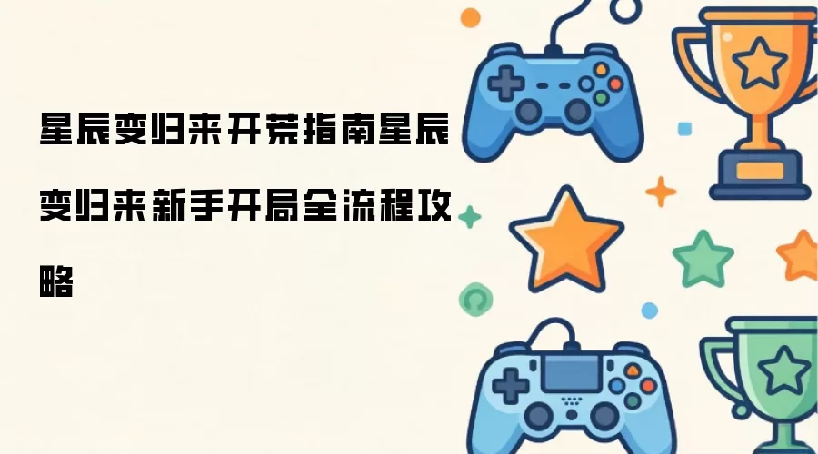 星辰变归来新手开局全流程攻略星辰变归来开荒指南