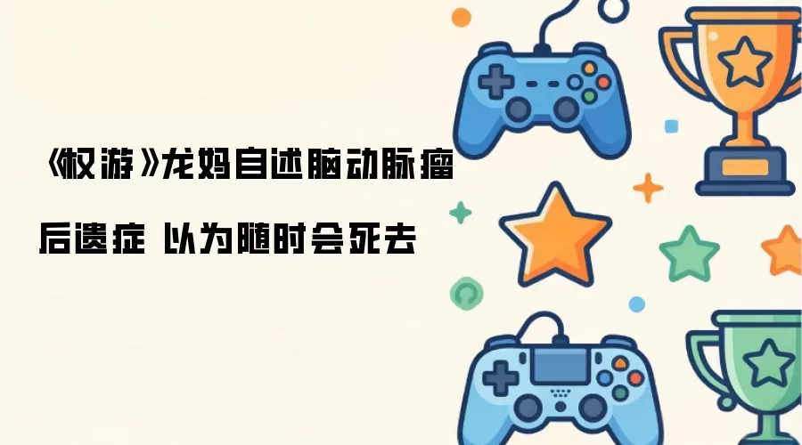 权游龙妈自述脑动脉瘤后遗症 以为随时会死去
