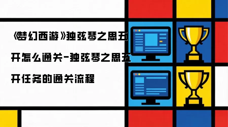 《梦幻西游》独弦琴之思五开通关方法-独弦琴之思五开任务通关流程