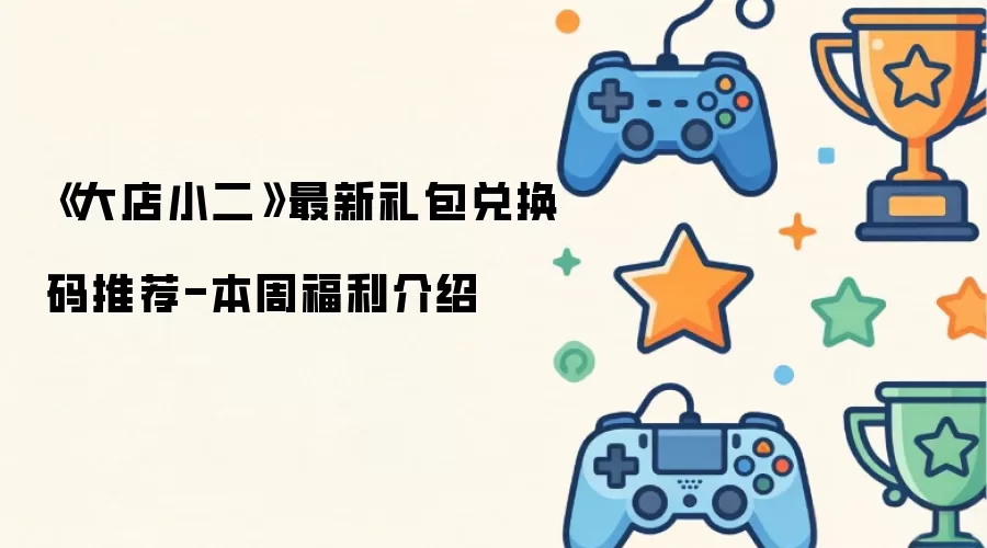 《大店小二》本周福利介绍-最新礼包兑换码推荐