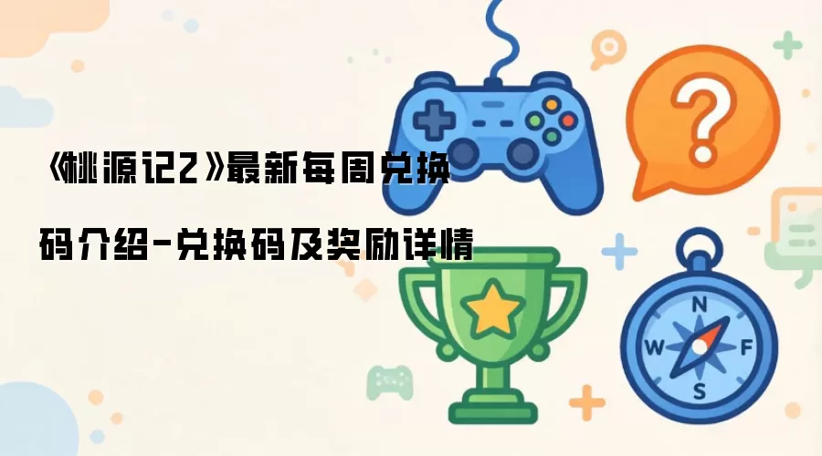 桃源记2最新每周兑换码介绍-兑换码及奖励详情