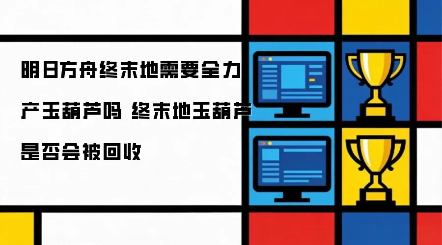 明日方舟终末地是否需要全力生产玉葫芦 终末地玉葫芦会不会被回收