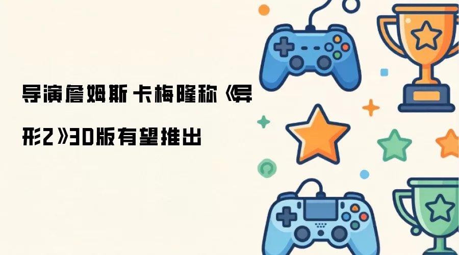 导演詹姆斯·卡梅隆透露《异形2》3D版有望推出