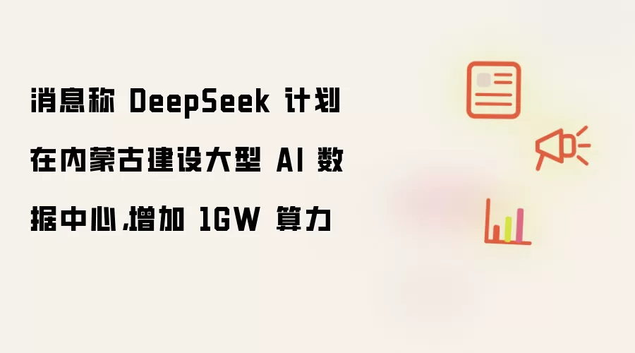 消息称 DeepSeek 计划在内蒙古建设大型 AI 数据中心，增加 1GW 算力