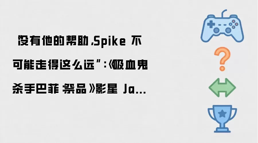 “没有他的帮助，Spike 不可能走得这么远”：《吸血鬼杀手巴菲：祭品》影星 James Marsters 称其英式口音全靠“吉尔斯”扮演者 Anthony Head 救场