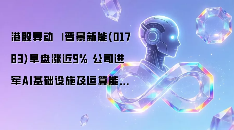 港股异动 | 晋景新能(01783)早盘涨近9% 公司进军AI基础设施及运算能力服务市场