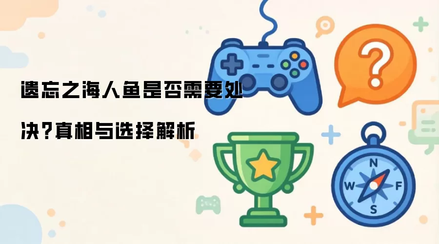 遗忘之海人鱼是否需要处决？真相与选择解析