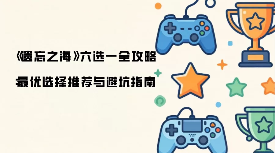 《遗忘之海》六选一全攻略：最优选择推荐与避坑指南