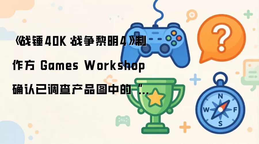 《战锤40K：战争黎明4》制作方 Games Workshop 确认已调查产品图中的“几处人为错误”，以确保员工未使用 AI