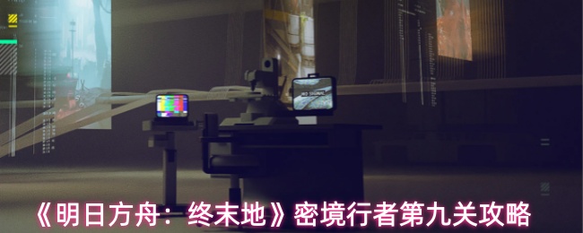 《明日方舟：终末地》密境行者第九关攻略