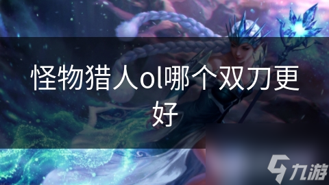 怪物猎人ol哪个双刀更好