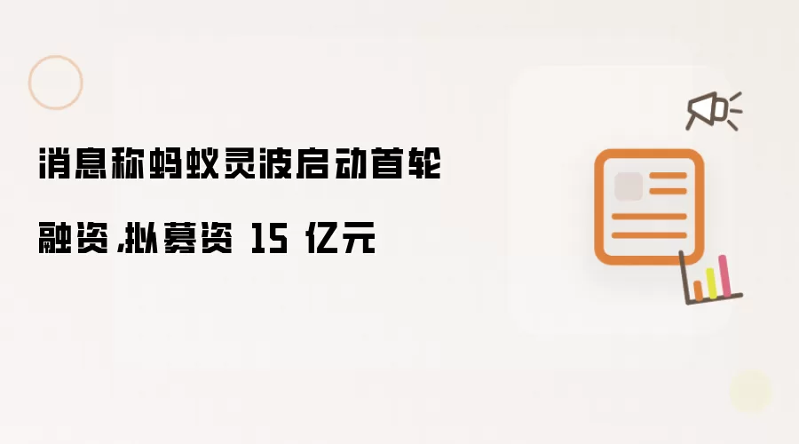 消息称蚂蚁灵波启动首轮融资，拟募资 15 亿元