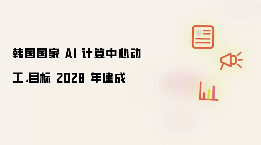 韩国国家 AI 计算中心动工，目标 2028 年建成
