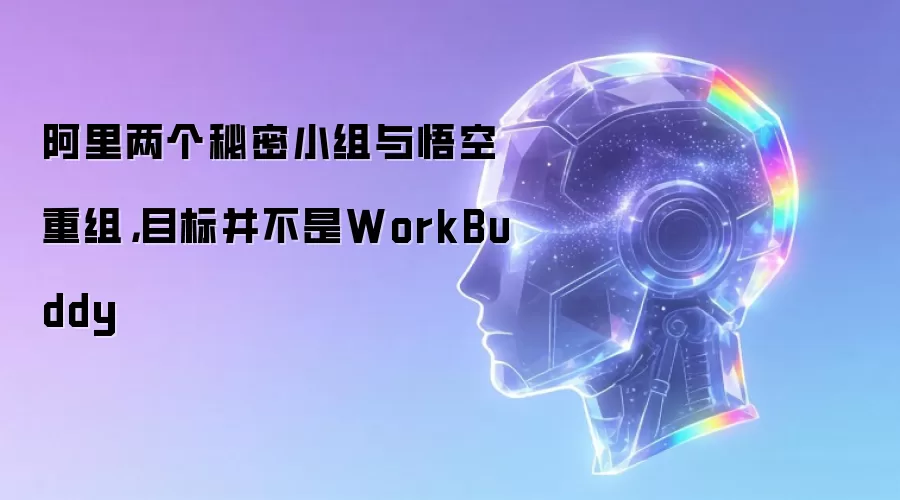 阿里两个秘密小组与悟空重组，目标并不是WorkBuddy
