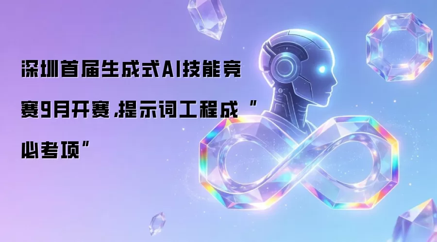 深圳首届生成式AI技能竞赛9月开赛,提示词工程成“必考项”