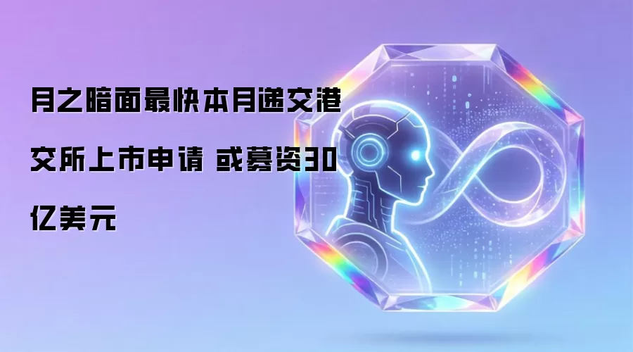 月之暗面最快本月递交港交所上市申请 或募资30亿美元