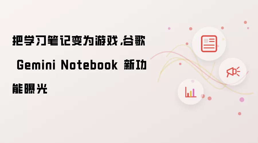 把学习笔记变为游戏，谷歌 Gemini Notebook 新功能曝光