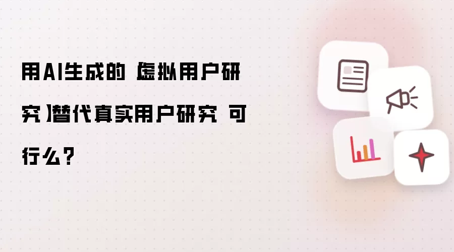 用AI生成的【虚拟用户研究】替代真实用户研究 可行么？