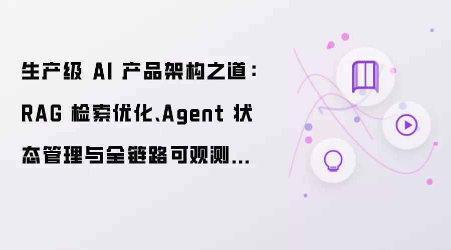 生产级 AI 产品架构之道:RAG 检索优化、Agent 状态管理与全链路可观测性实践