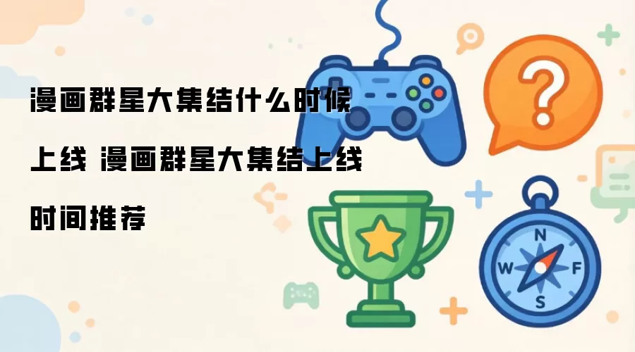 漫画群星大集结什么时候上线 漫画群星大集结上线时间推荐