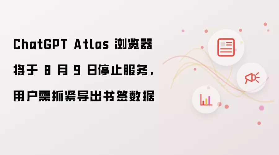 ChatGPT Atlas 浏览器将于 8 月 9 日停止服务，用户需抓紧导出书签数据