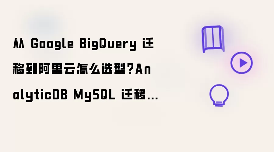 从 Google BigQuery 迁移到阿里云如何选型？AnalyticDB MySQL 迁移实战指南