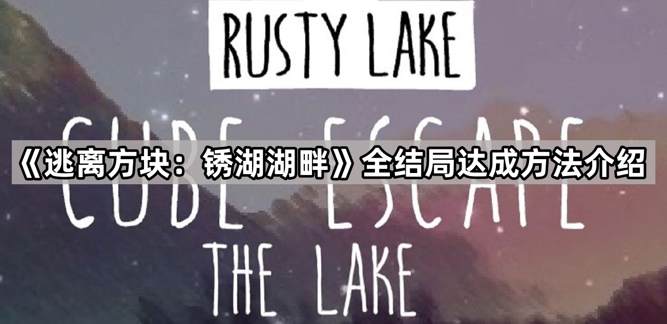 逃离方块 锈湖湖畔全结局达成方法介绍