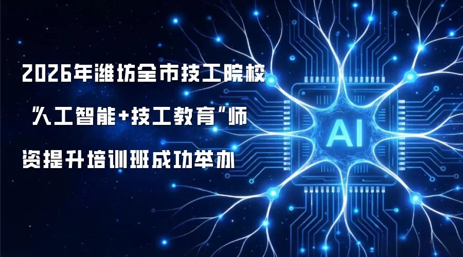 2026年潍坊全市技工院校“人工智能+技工教育”师资提升培训班成功举办