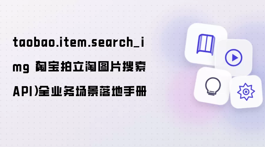 taobao.item.search_img（淘宝拍立淘图片搜索 API）全业务场景落地手册